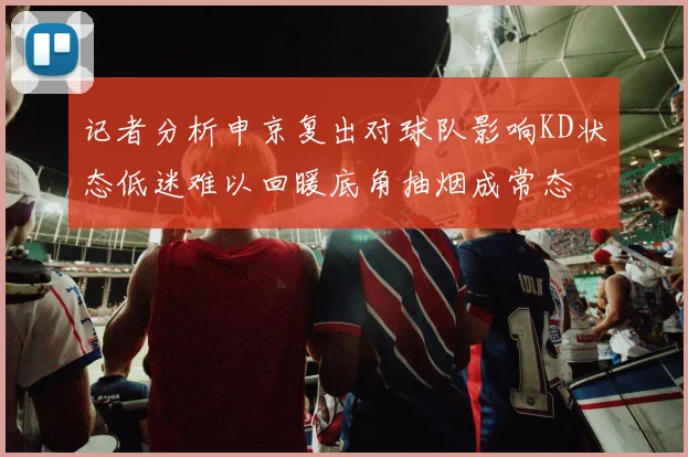 记者分析申京复出对球队影响KD状态低迷难以回暖底角抽烟成常态