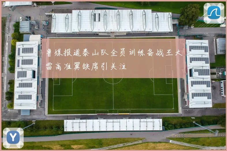鲁媒报道泰山队全员训练备战王大雷高准翼缺席引关注