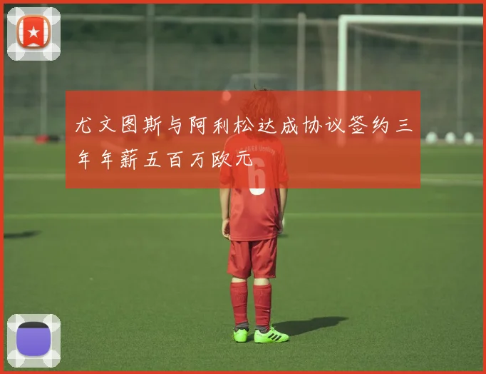 尤文图斯与阿利松达成协议签约三年年薪五百万欧元