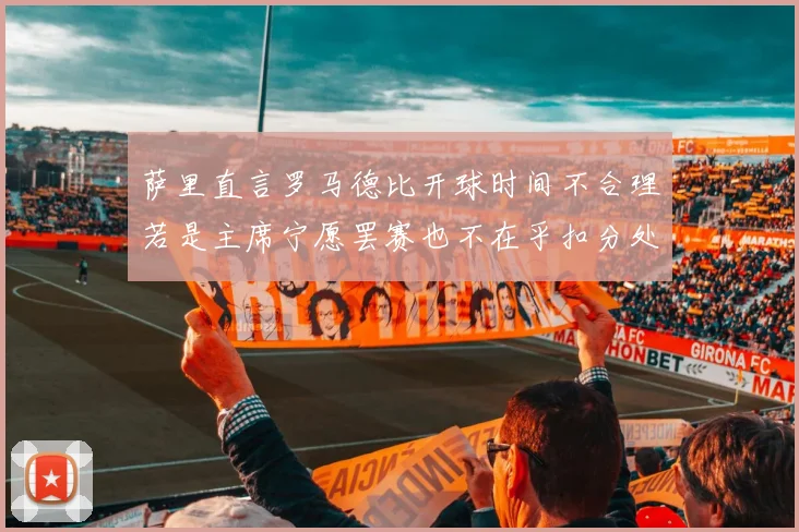 萨里直言罗马德比开球时间不合理若是主席宁愿罢赛也不在乎扣分处罚