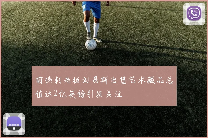 前热刺老板刘易斯出售艺术藏品总值达2亿英镑引发关注