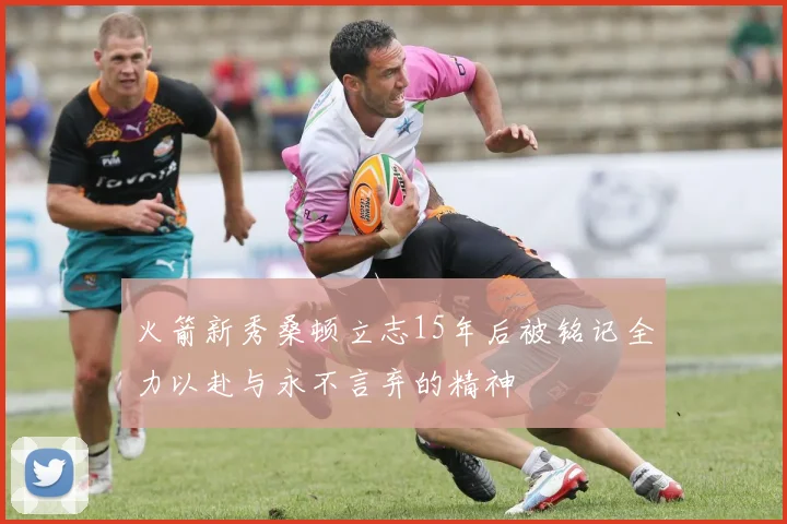 火箭新秀桑顿立志15年后被铭记全力以赴与永不言弃的精神