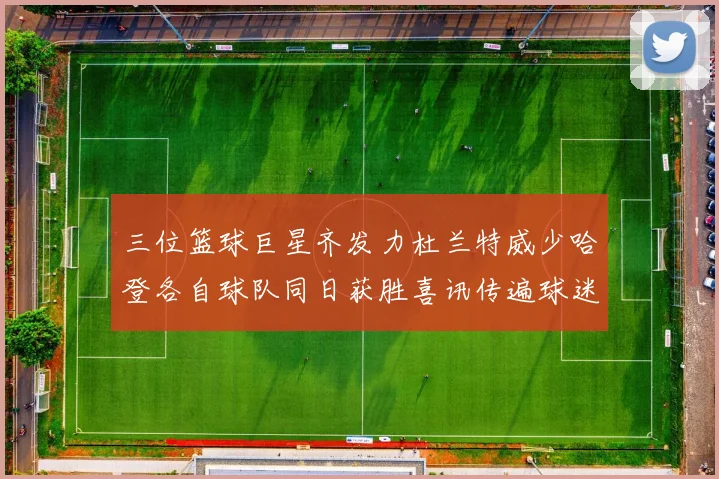 三位篮球巨星齐发力杜兰特威少哈登各自球队同日获胜喜讯传遍球迷圈