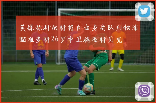 英媒称科纳特将自由身离队利物浦瞄准多特26岁中卫施洛特贝克