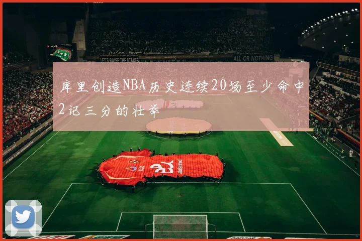 库里创造NBA历史连续20场至少命中2记三分的壮举