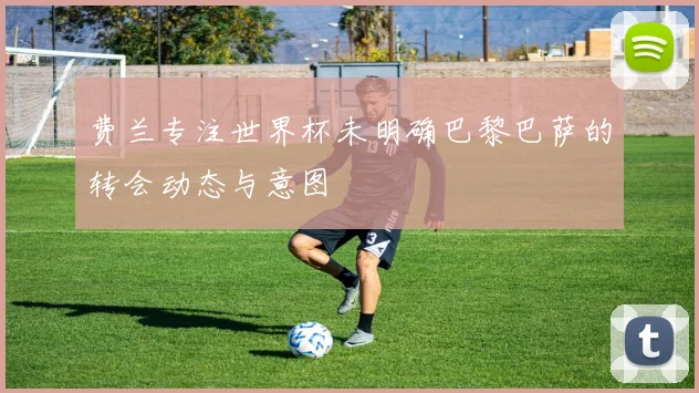 费兰专注世界杯未明确巴黎巴萨的转会动态与意图