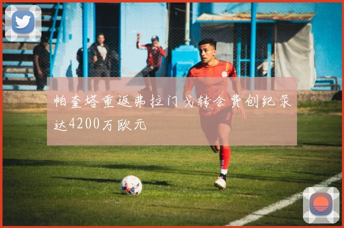 帕奎塔重返弗拉门戈转会费创纪录达4200万欧元
