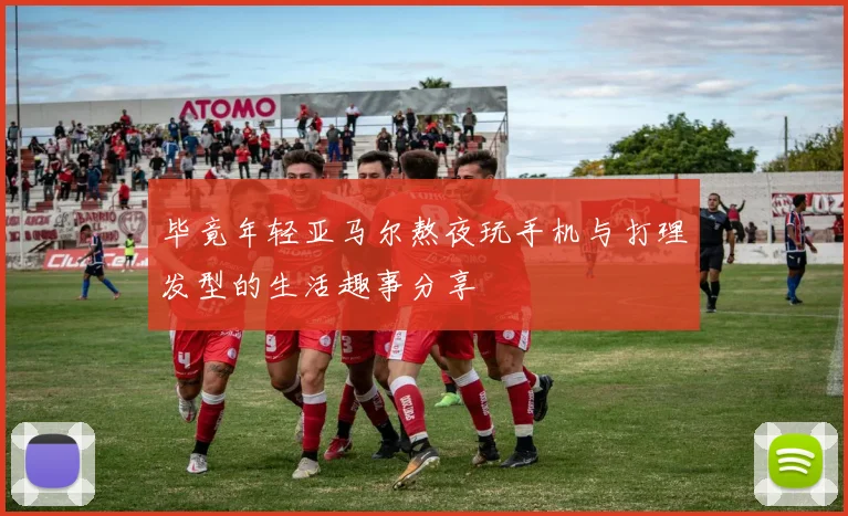 毕竟年轻亚马尔熬夜玩手机与打理发型的生活趣事分享