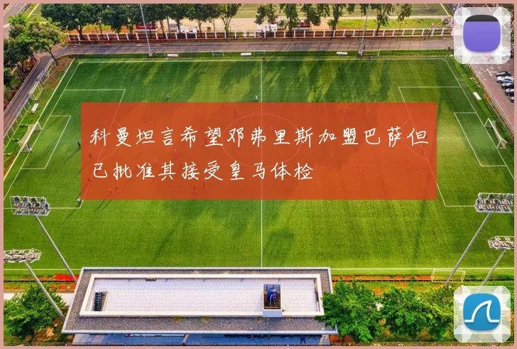 科曼坦言希望邓弗里斯加盟巴萨但已批准其接受皇马体检