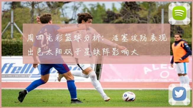 周四竞彩篮球分析：活塞攻防表现出色太阳双子星缺阵影响大