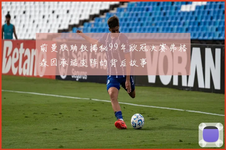 前曼联助教揭秘99年欧冠决赛弗格森因承诺变阵的背后故事