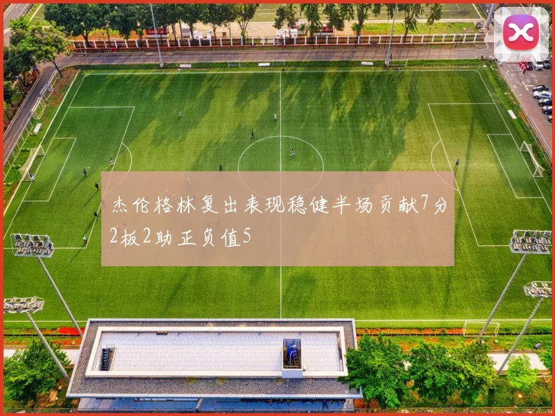 杰伦格林复出表现稳健半场贡献7分2板2助正负值5