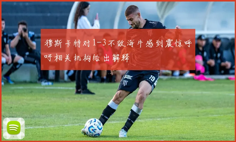 穆斯卡特对1-3不敌海牛感到震惊呼吁相关机构给出解释