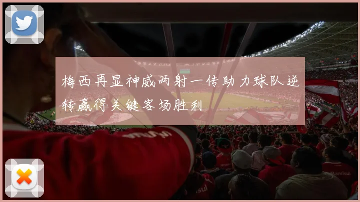 梅西再显神威两射一传助力球队逆转赢得关键客场胜利
