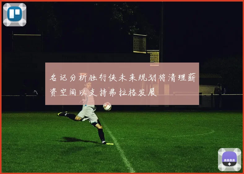 名记分析独行侠未来规划将清理薪资空间以支持弗拉格发展