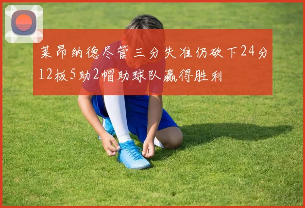 莱昂纳德尽管三分失准仍砍下24分12板5助2帽助球队赢得胜利