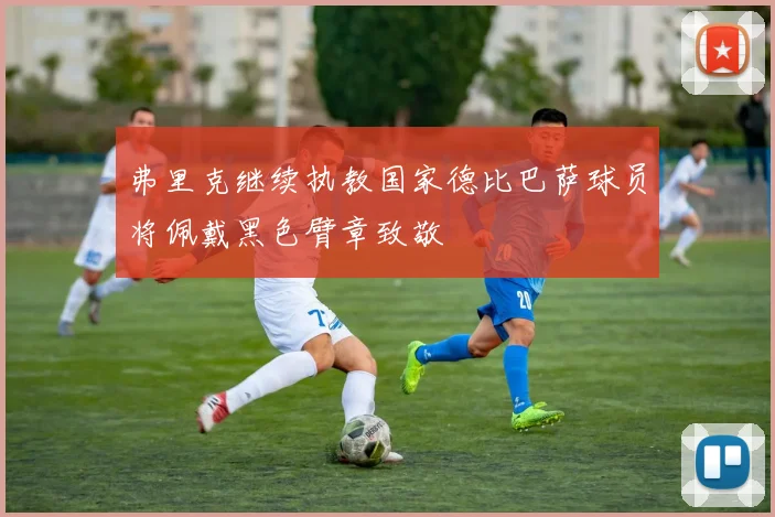 弗里克继续执教国家德比巴萨球员将佩戴黑色臂章致敬