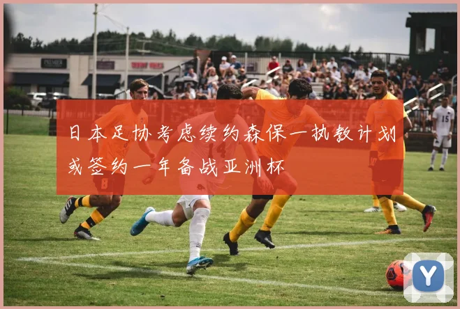 日本足协考虑续约森保一执教计划或签约一年备战亚洲杯