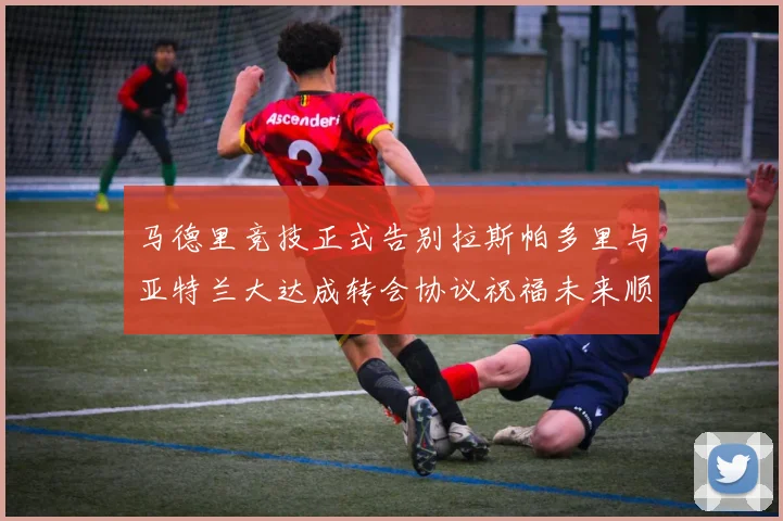 马德里竞技正式告别拉斯帕多里与亚特兰大达成转会协议祝福未来顺利