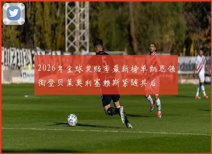 2026年金球奖赔率最新榜单凯恩领衔登贝莱奥利塞赖斯紧随其后