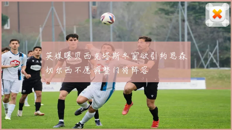 英媒曝贝西克塔斯冬窗欲引约恩森切尔西不愿调整门将阵容