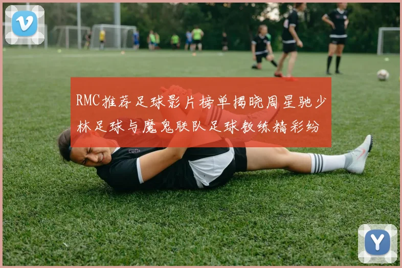 RMC推荐足球影片榜单揭晓周星驰少林足球与魔鬼联队足球教练精彩纷呈