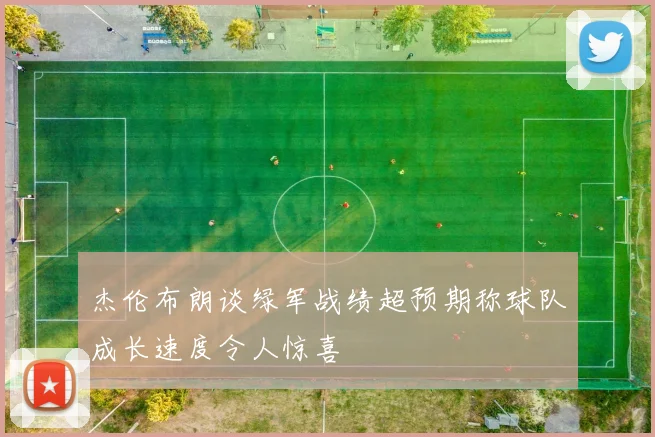 杰伦布朗谈绿军战绩超预期称球队成长速度令人惊喜