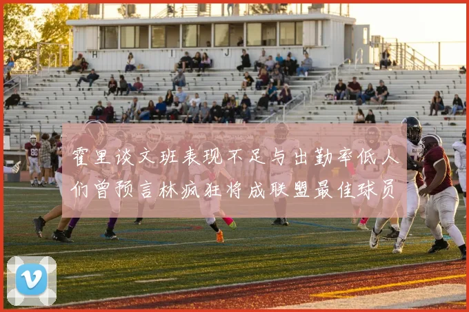 霍里谈文班表现不足与出勤率低人们曾预言林疯狂将成联盟最佳球员