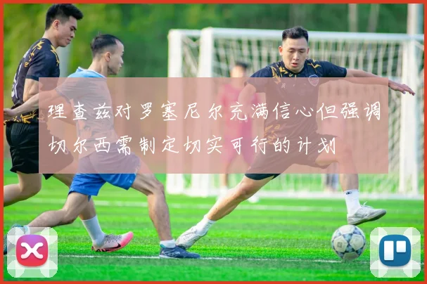 理查兹对罗塞尼尔充满信心但强调切尔西需制定切实可行的计划