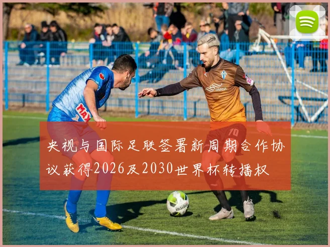 央视与国际足联签署新周期合作协议获得2026及2030世界杯转播权