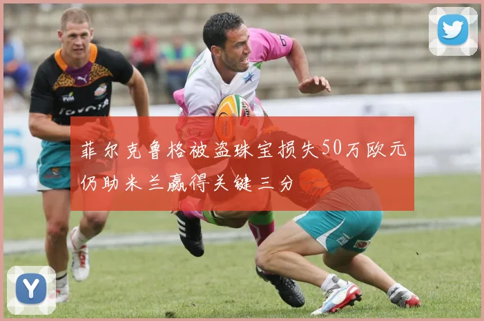 菲尔克鲁格被盗珠宝损失50万欧元仍助米兰赢得关键三分