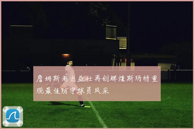 詹姆斯老当益壮再创辉煌斯玛特重现最佳防守球员风采