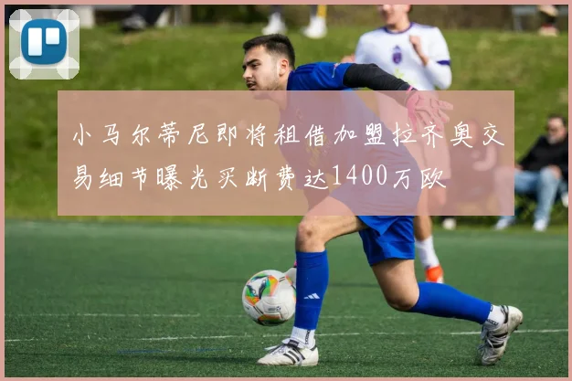 小马尔蒂尼即将租借加盟拉齐奥交易细节曝光买断费达1400万欧