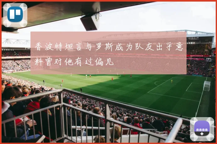 香波特坦言与罗斯成为队友出乎意料曾对他有过偏见