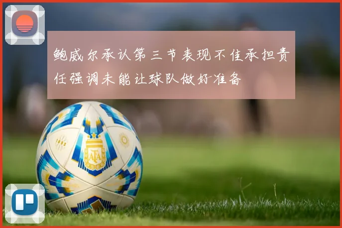鲍威尔承认第三节表现不佳承担责任强调未能让球队做好准备